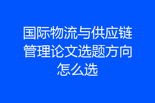 国际物流与供应链管理论文选题方向怎么选