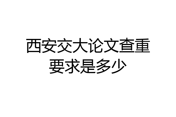 西安交大论文查重要求是多少