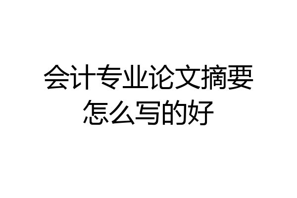 会计专业论文摘要怎么写的好