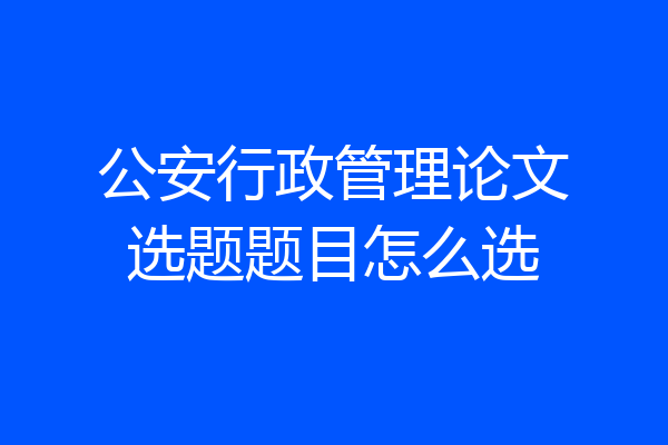 公安行政管理论文选题题目怎么选
