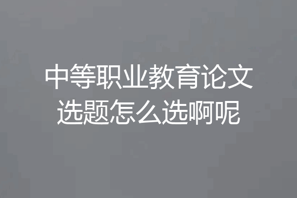 中等职业教育论文选题怎么选啊呢