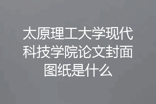 太原理工大学现代科技学院论文封面图纸是什么