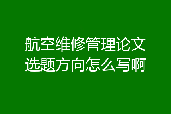 航空维修管理论文选题方向怎么写啊