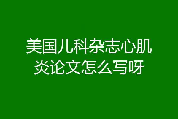 美国儿科杂志心肌炎论文怎么写呀