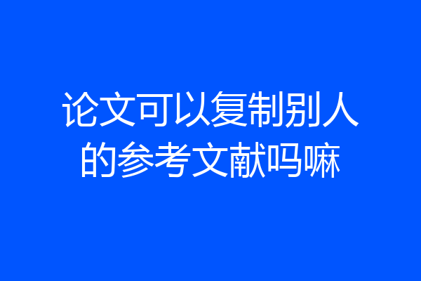 论文可以复制别人的参考文献吗嘛