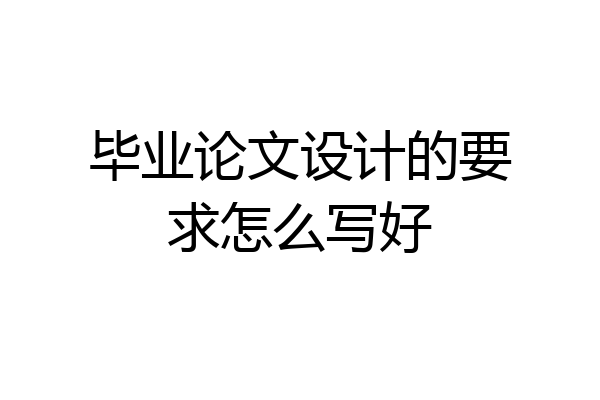 毕业论文设计的要求怎么写好