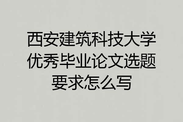 西安建筑科技大学优秀毕业论文选题要求怎么写