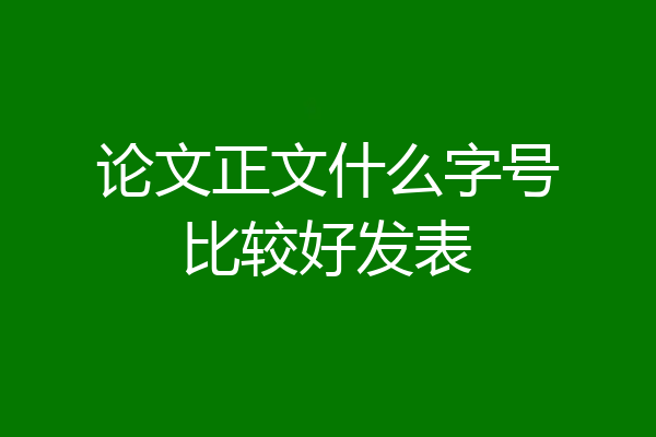 论文正文什么字号比较好发表