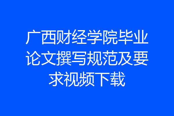 广西财经学院毕业论文撰写规范及要求视频下载