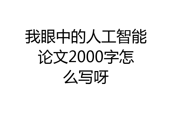 我眼中的人工智能论文2000字怎么写呀