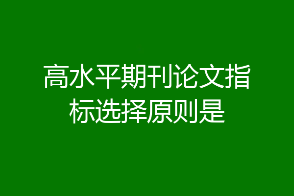 高水平期刊论文指标选择原则是