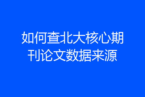 如何查北大核心期刊论文数据来源