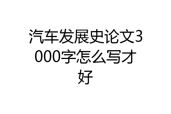 汽车发展史论文3000字怎么写才好