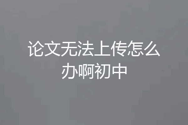 论文无法上传怎么办啊初中