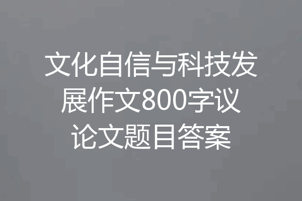 文化自信与科技发展作文800字议论文题目答案