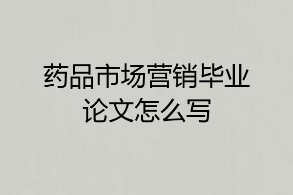 药品市场营销毕业论文怎么写