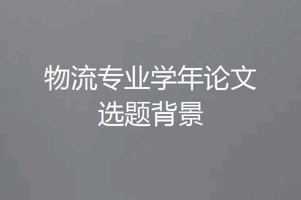 物流专业学年论文选题背景