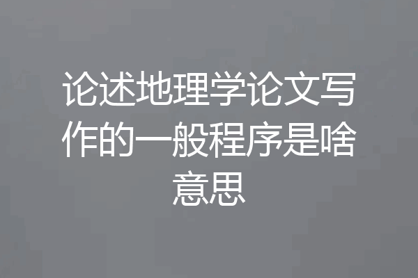 论述地理学论文写作的一般程序是啥意思