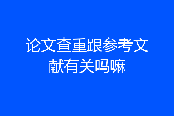 论文查重跟参考文献有关吗嘛