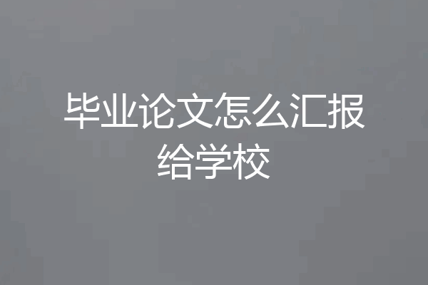 毕业论文怎么汇报给学校