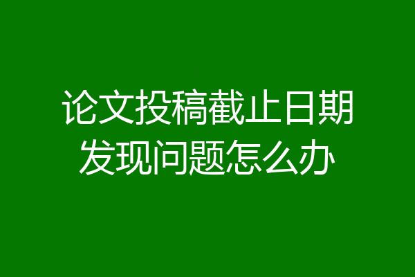 论文投稿截止日期发现问题怎么办