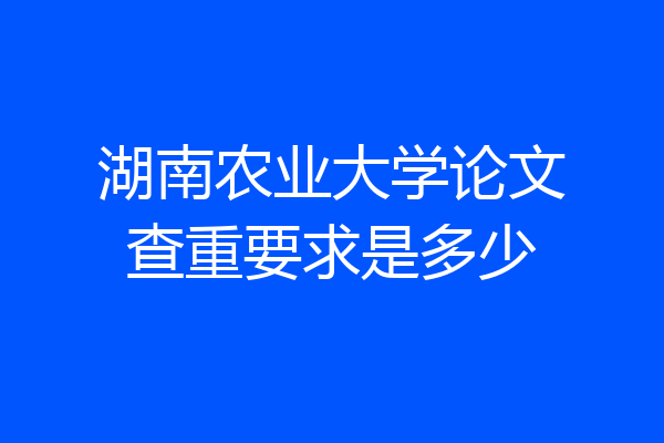 湖南农业大学论文查重要求是多少