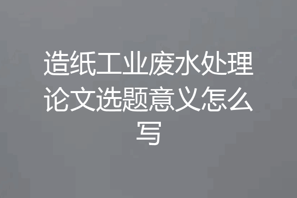 造纸工业废水处理论文选题意义怎么写