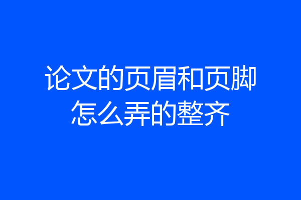 论文的页眉和页脚怎么弄的整齐