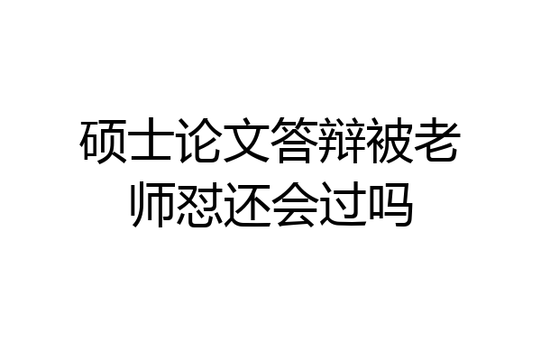 硕士论文答辩被老师怼还会过吗