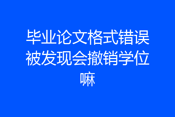 毕业论文格式错误被发现会撤销学位嘛