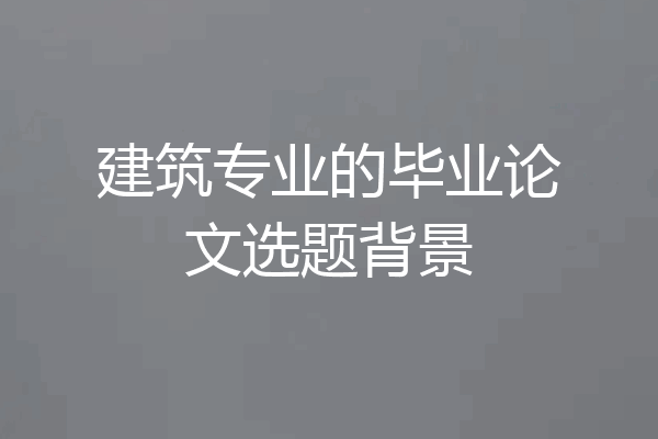 建筑专业的毕业论文选题背景