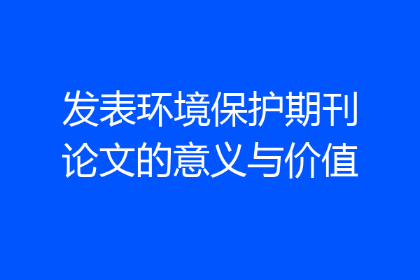 发表环境保护期刊论文的意义与价值