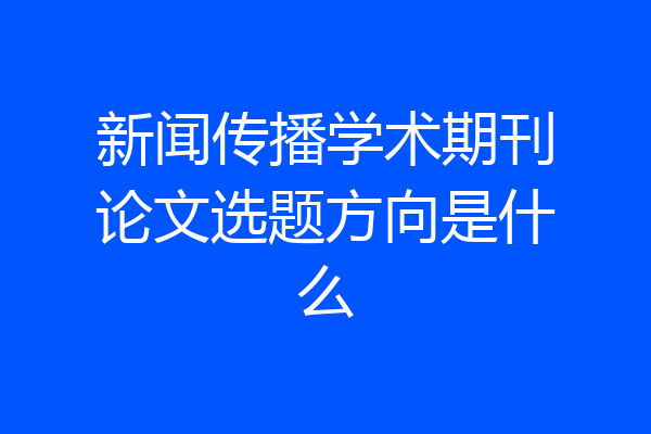 新闻传播学术期刊论文选题方向是什么