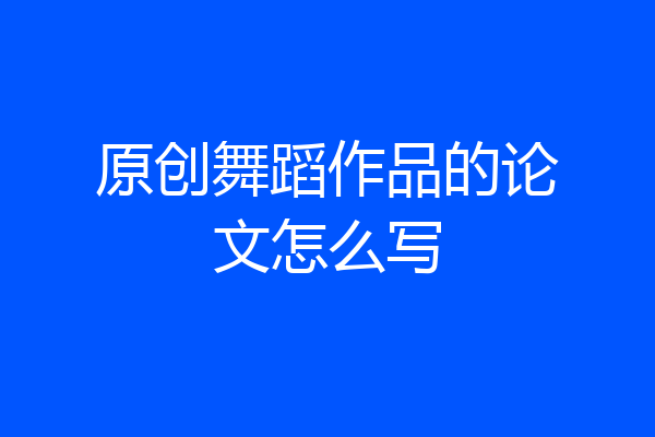 原创舞蹈作品的论文怎么写