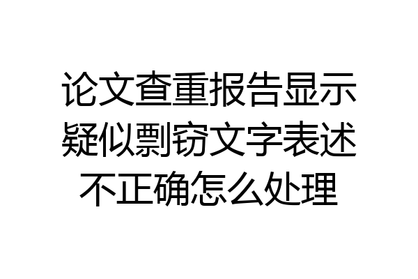 论文查重报告显示疑似剽窃文字表述不正确怎么处理