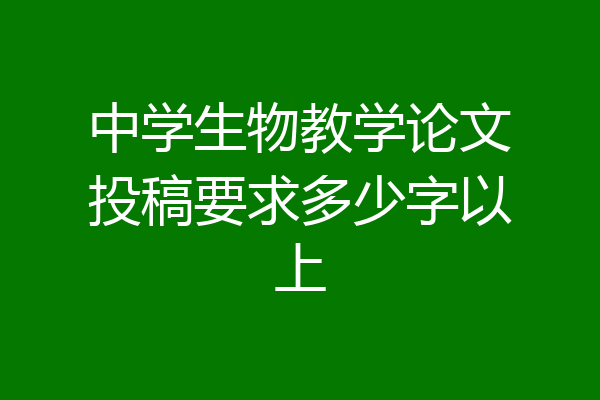 中学生物教学论文投稿要求多少字以上
