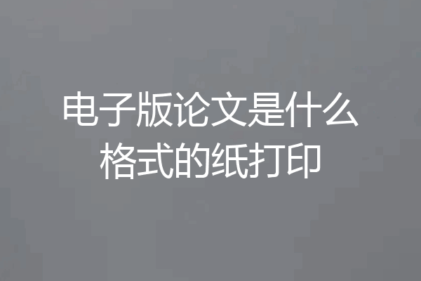 电子版论文是什么格式的纸打印