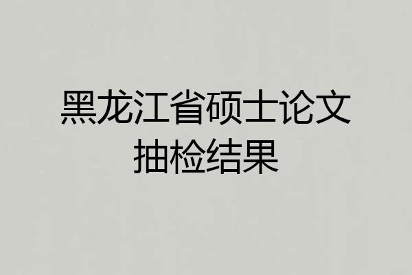 黑龙江省硕士论文抽检结果