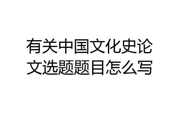 有关中国文化史论文选题题目怎么写