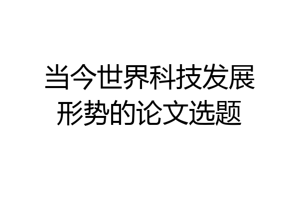 当今世界科技发展形势的论文选题