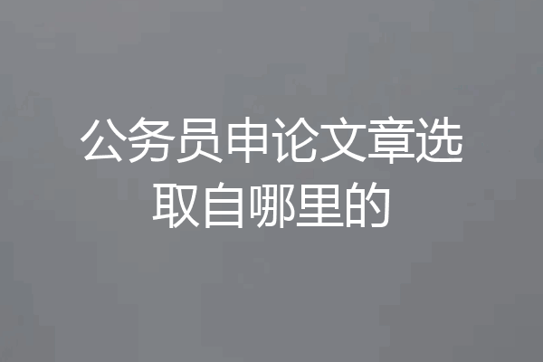 公务员申论文章选取自哪里的