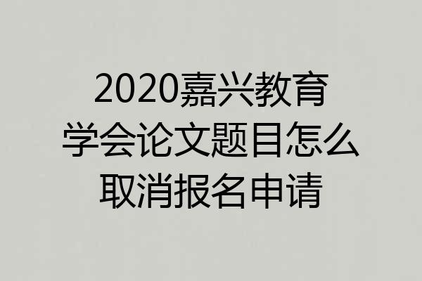 2020嘉兴教育学会论文题目怎么取消报名申请