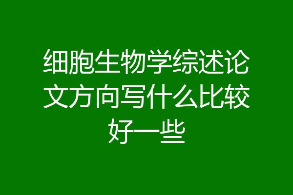 细胞生物学综述论文方向写什么比较好一些