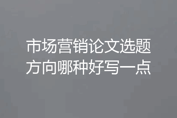 市场营销论文选题方向哪种好写一点
