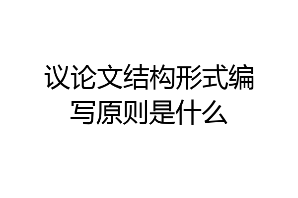 议论文结构形式编写原则是什么