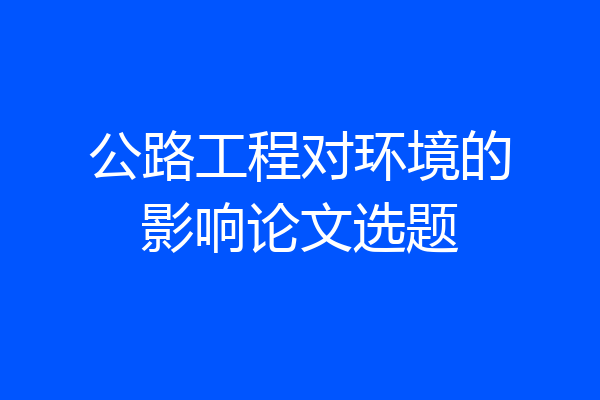 公路工程对环境的影响论文选题