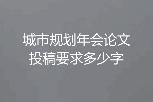 城市规划年会论文投稿要求多少字