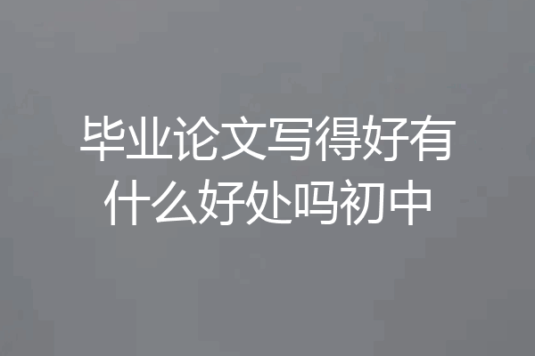 毕业论文写得好有什么好处吗初中