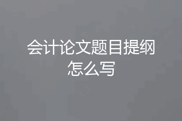 会计论文题目提纲怎么写