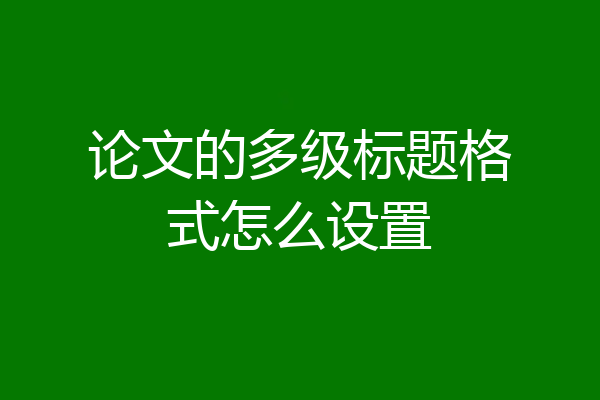 论文的多级标题格式怎么设置